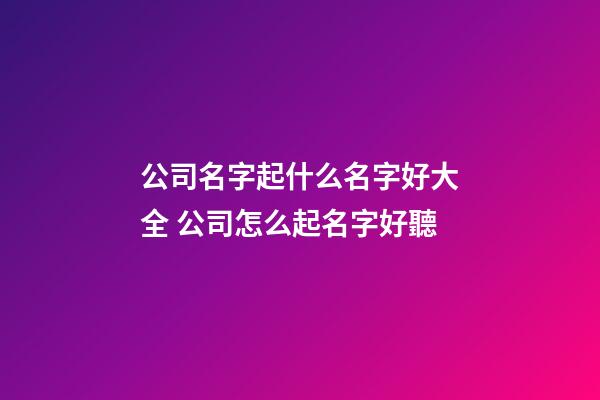 公司名字起什么名字好大全 公司怎么起名字好聽-第1張-公司起名-玄機派